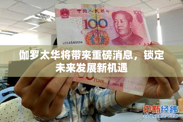 伽罗太华将带来重磅消息，锁定未来发展新机遇