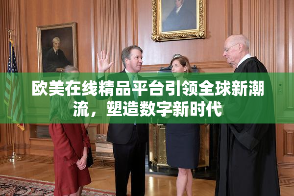 欧美在线精品平台引领全球新潮流，塑造数字新时代
