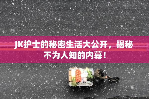 JK护士的秘密生活大公开，揭秘不为人知的内幕！