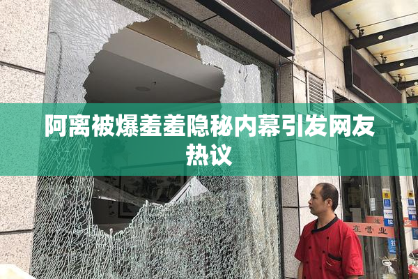 阿离被爆羞羞隐秘内幕引发网友热议
