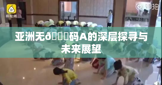 亚洲无🈚码A的深层探寻与未来展望