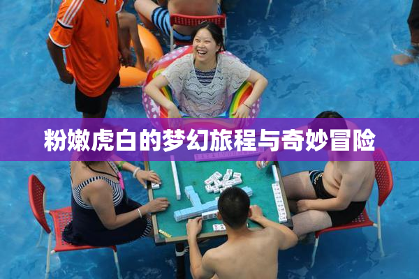 粉嫩虎白的梦幻旅程与奇妙冒险