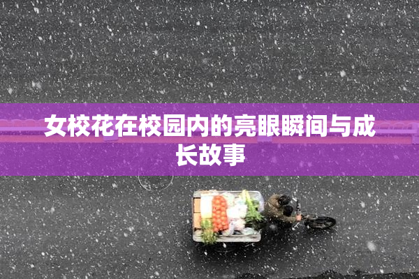 女校花在校园内的亮眼瞬间与成长故事
