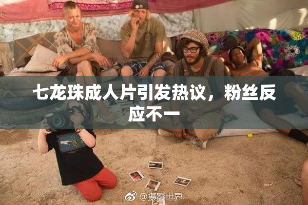 七龙珠成人片引发热议，粉丝反应不一