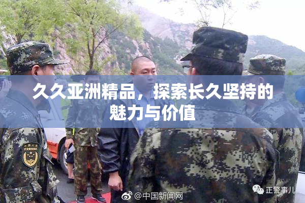 久久亚洲精品，探索长久坚持的魅力与价值