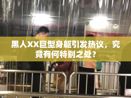 黑人XX巨型身躯引发热议，究竟有何特别之处？