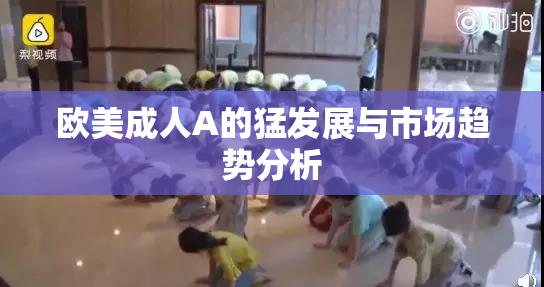 欧美成人A的猛发展与市场趋势分析