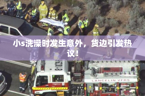小s洗澡时发生意外，货边引发热议！