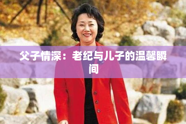 父子情深：老纪与儿子的温馨瞬间