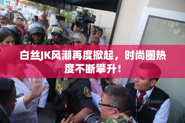白丝JK风潮再度掀起，时尚圈热度不断攀升！