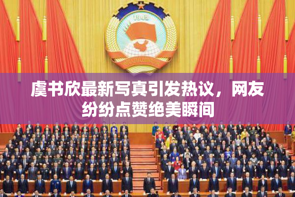 虞书欣最新写真引发热议，网友纷纷点赞绝美瞬间