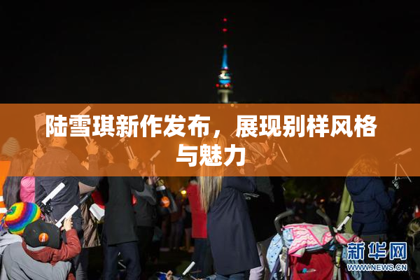 陆雪琪新作发布，展现别样风格与魅力