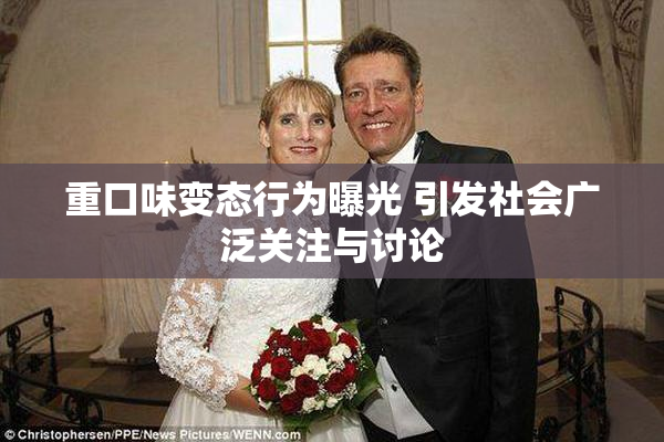 重口味变态行为曝光 引发社会广泛关注与讨论