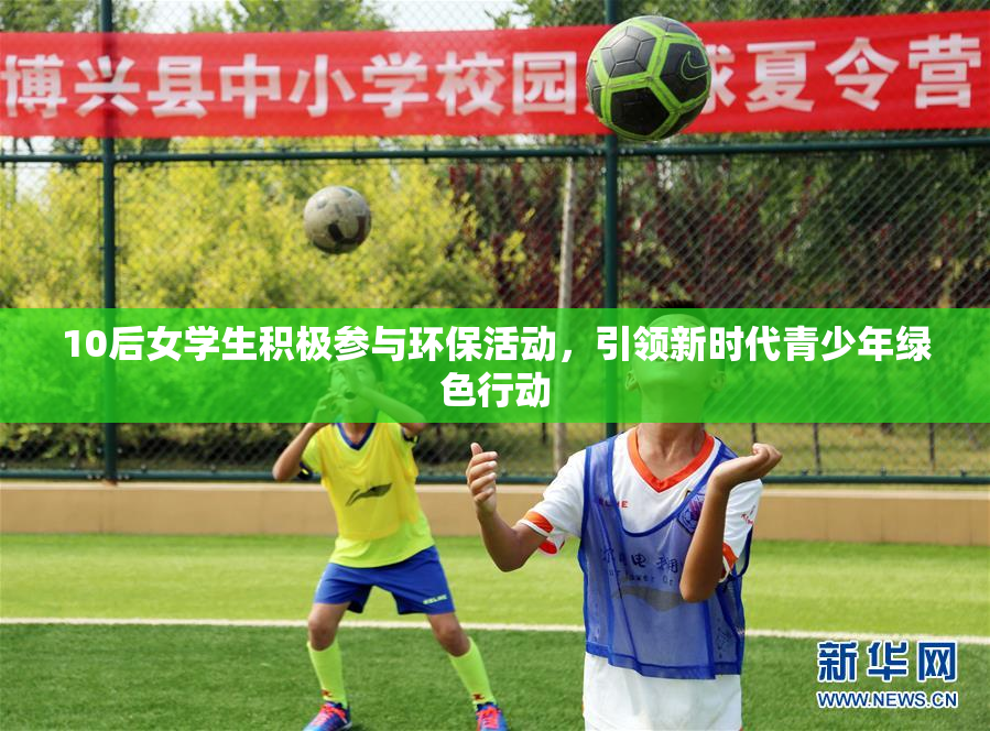 10后女学生积极参与环保活动，引领新时代青少年绿色行动