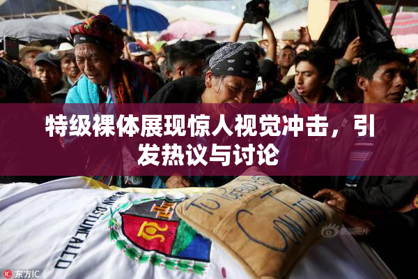 特级裸体展现惊人视觉冲击，引发热议与讨论