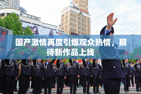 国产激情再度引爆观众热情，期待新作品上线