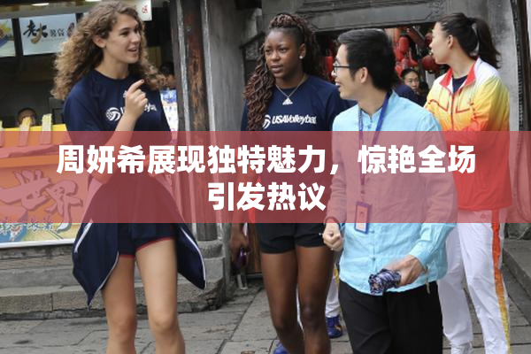 周妍希展现独特魅力，惊艳全场引发热议