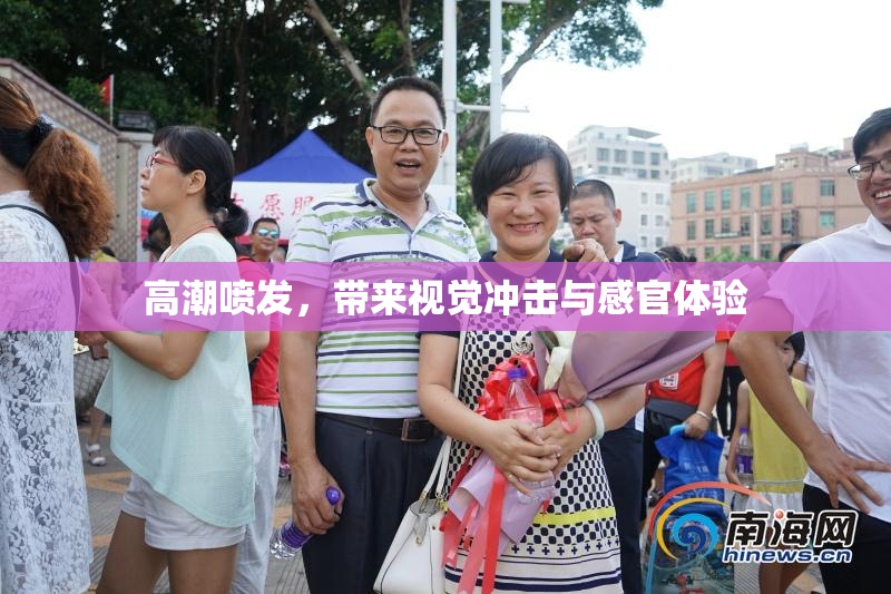高潮喷发，带来视觉冲击与感官体验