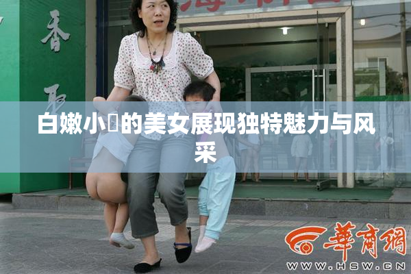 白嫩小泬的美女展现独特魅力与风采