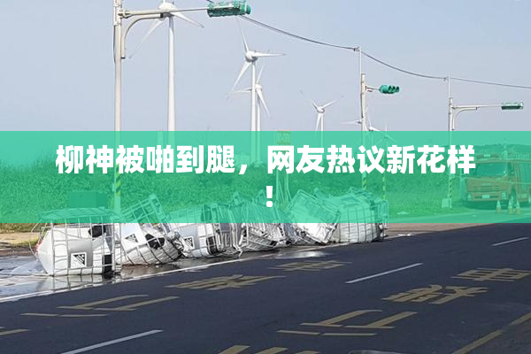 柳神被啪到腿，网友热议新花样！
