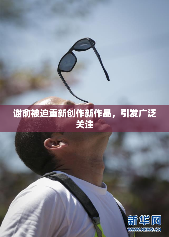 谢俞被迫重新创作新作品，引发广泛关注