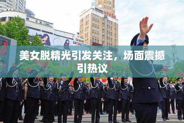 美女脱精光引发关注，场面震撼引热议