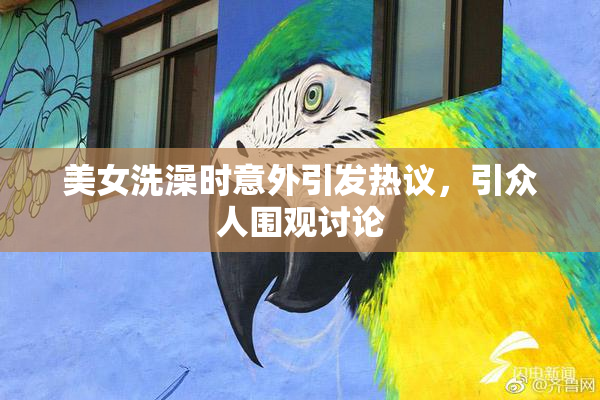 美女洗澡时意外引发热议，引众人围观讨论