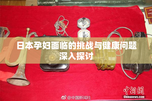 日本孕妇面临的挑战与健康问题深入探讨