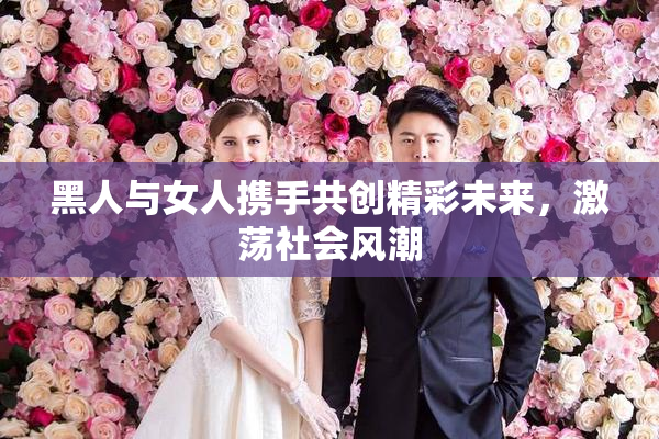 黑人与女人携手共创精彩未来，激荡社会风潮