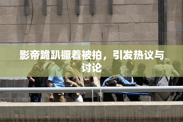 影帝跪趴撅着被拍，引发热议与讨论
