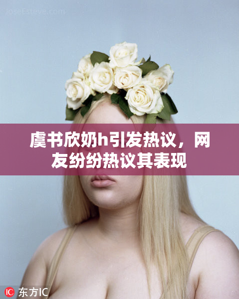 虞书欣奶h引发热议，网友纷纷热议其表现