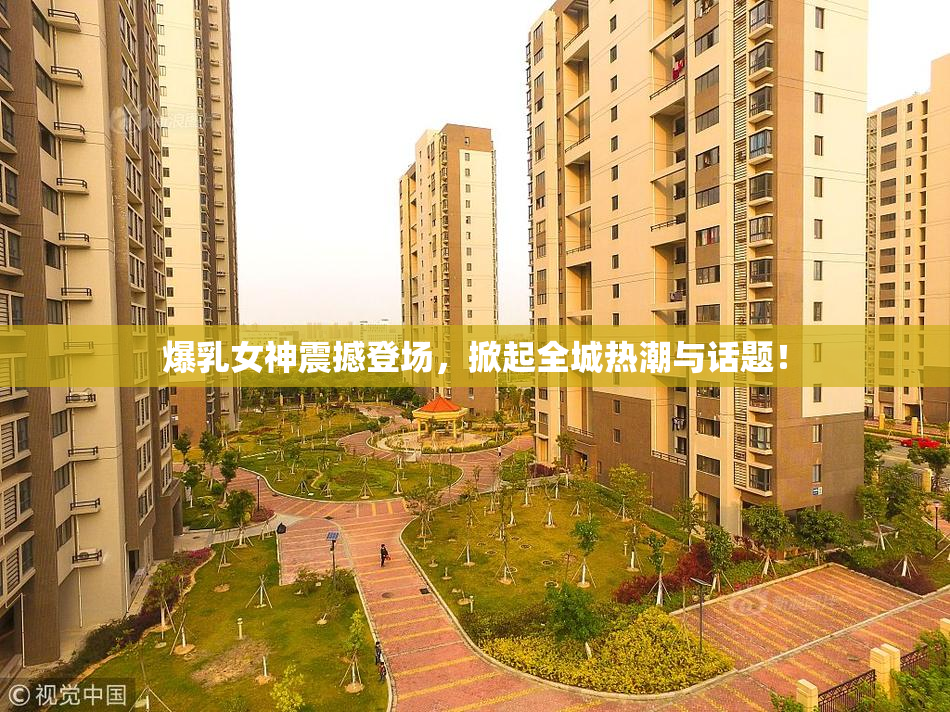 爆乳女神震撼登场，掀起全城热潮与话题！