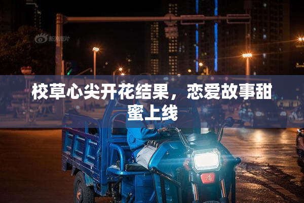 校草心尖开花结果，恋爱故事甜蜜上线