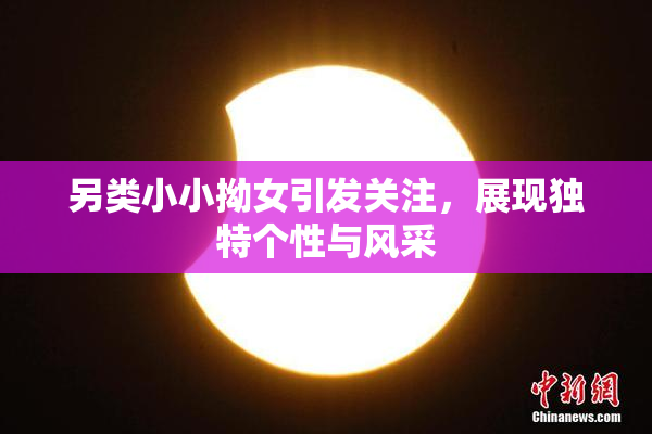 另类小小拗女引发关注，展现独特个性与风采