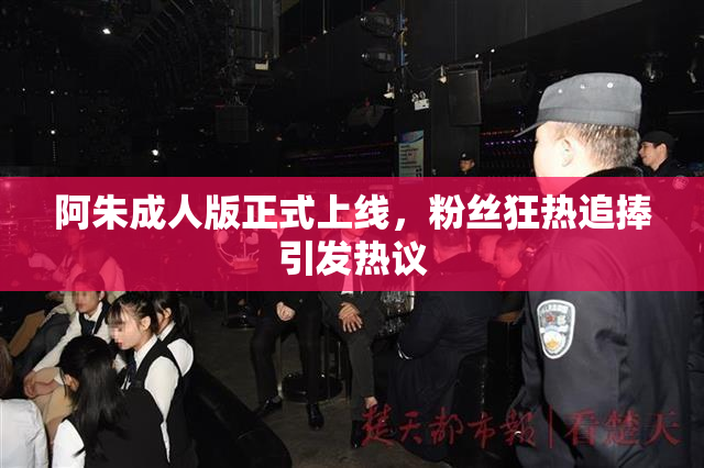 阿朱成人版正式上线，粉丝狂热追捧引发热议