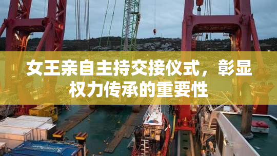 女王亲自主持交接仪式，彰显权力传承的重要性