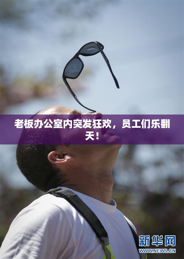 老板办公室内突发狂欢，员工们乐翻天！