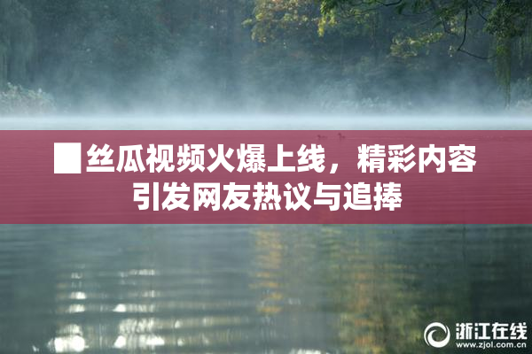 ▉丝瓜视频火爆上线，精彩内容引发网友热议与追捧