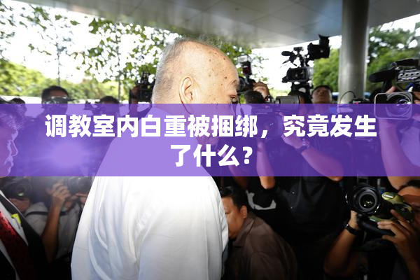调教室内白重被捆绑，究竟发生了什么？