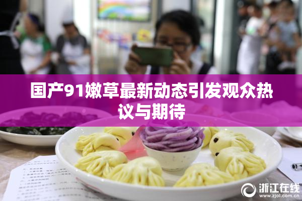 国产91嫩草最新动态引发观众热议与期待