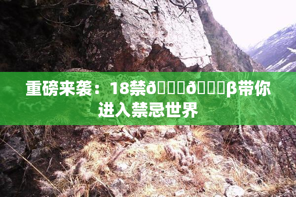重磅来袭：18禁🍆🍑β带你进入禁忌世界