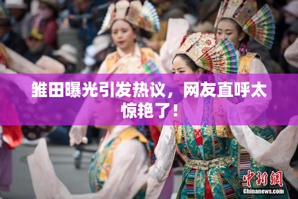 雏田曝光引发热议，网友直呼太惊艳了！