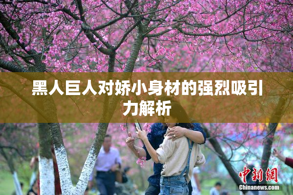 黑人巨人对娇小身材的强烈吸引力解析