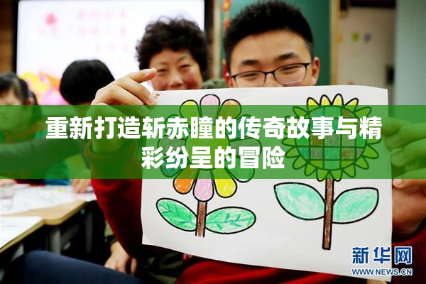 重新打造斩赤瞳的传奇故事与精彩纷呈的冒险