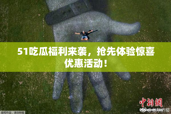 51吃瓜福利来袭，抢先体验惊喜优惠活动！