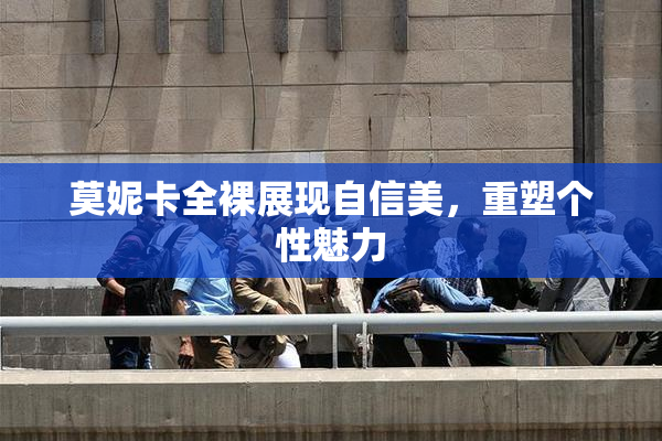 莫妮卡全裸展现自信美，重塑个性魅力
