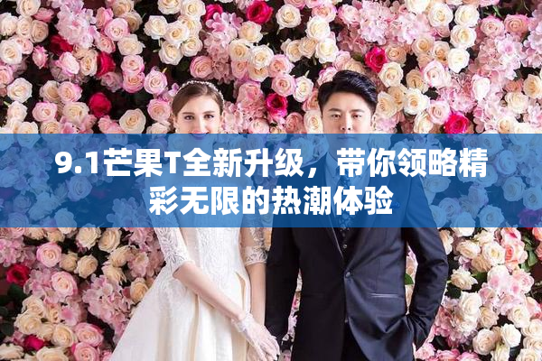 9.1芒果T全新升级，带你领略精彩无限的热潮体验