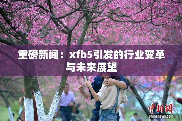 重磅新闻：xfb5引发的行业变革与未来展望