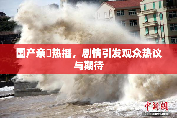 国产亲妺热播，剧情引发观众热议与期待