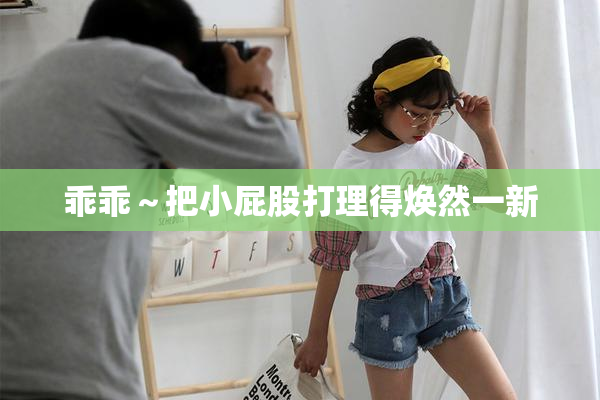 乖乖～把小屁股打理得焕然一新